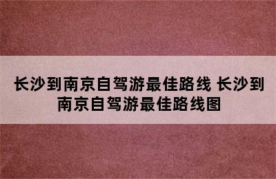 长沙到南京自驾游最佳路线 长沙到南京自驾游最佳路线图